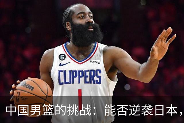 中国男篮的挑战：能否逆袭日本，郭士强有麻烦了！