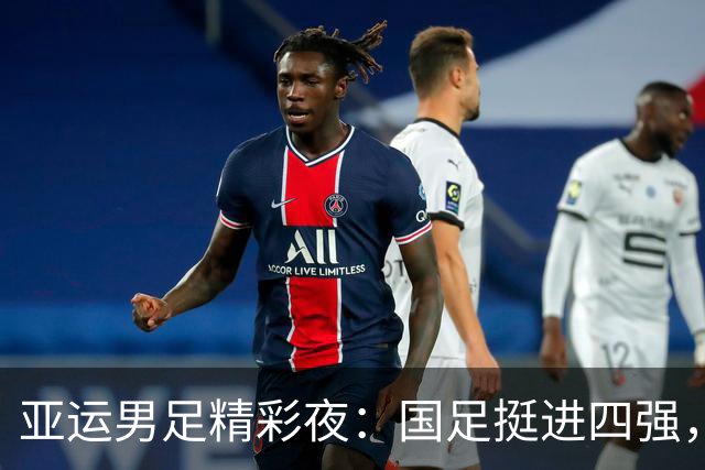 亚运男足精彩夜：国足挺进四强，历史时刻来临！
