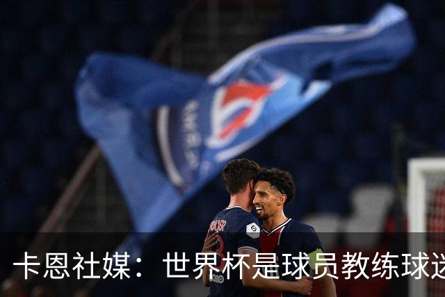 卡恩社媒：世界杯是球员教练球迷的资产，非银行家资产