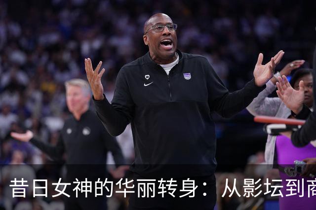 昔日女神的华丽转身：从影坛到商业世界的热辣揭秘